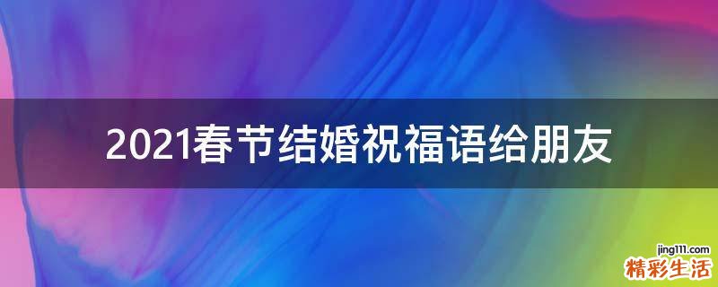 2021春节结婚祝福语给朋友