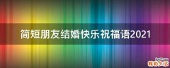 简短朋友结婚快乐祝福语2021