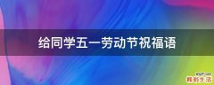 给同学五一劳动节祝福语