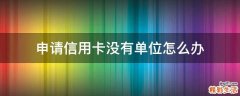 申请信用卡没有单位怎么办