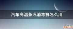 汽车高温蒸汽消毒机怎么用