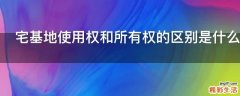 宅基地使用权和所有权的区别是什么