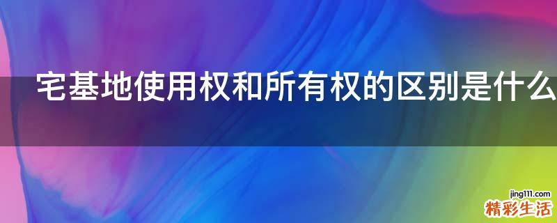 宅基地使用权和所有权的区别是什么