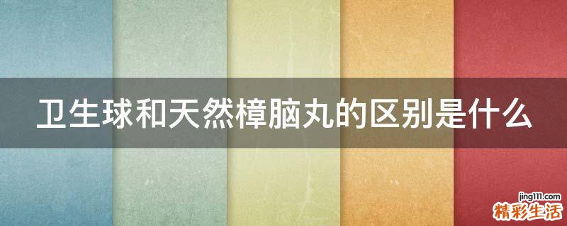 卫生球和天然樟脑丸的区别是什么