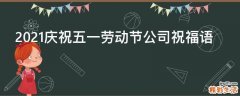 2021庆祝五一劳动节公司祝福语