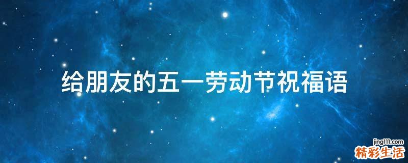 给朋友的五一劳动节祝福语
