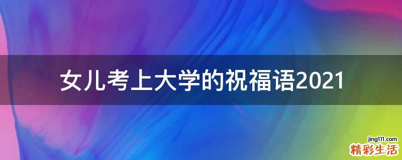 女儿考上大学的祝福语2021