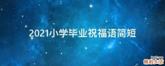 2021小学毕业祝福语简短