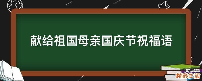 献给祖国母亲国庆节祝福语