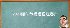 2021端午节祝福语送客户