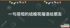 一句简短的结婚祝福语给朋友