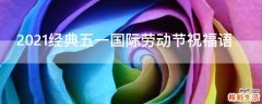 2021经典五一国际劳动节祝福语