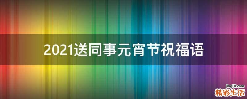 2021送同事元宵节祝福语
