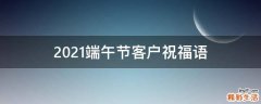 2021端午节客户祝福语