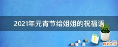 2021年元宵节给姐姐的祝福语