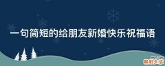 一句简短的给朋友新婚快乐祝福语