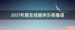 2021年朋友结婚快乐祝福语