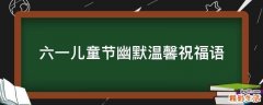 六一儿童节幽默温馨祝福语