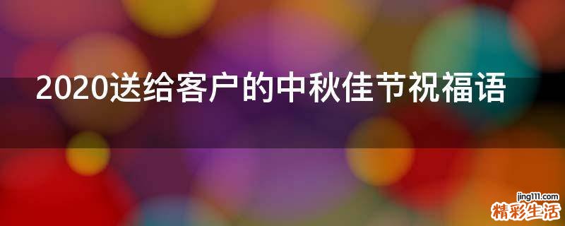 2021送给客户的中秋佳节祝福语