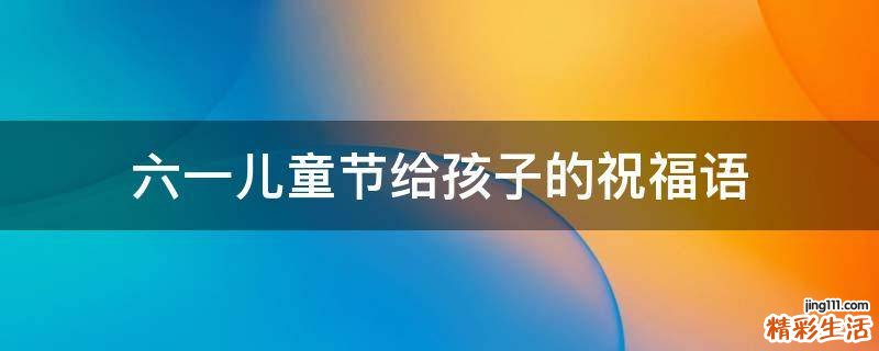 六一儿童节给孩子的祝福语