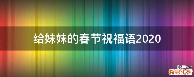 给妹妹的春节祝福语2021