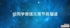 给同学微信元宵节祝福语