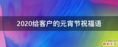 2021给客户的元宵节祝福语