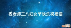 祝老师三八妇女节快乐祝福语