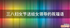 三八妇女节送给女领导的祝福语