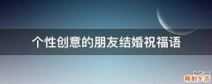 个性创意的朋友结婚祝福语