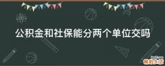 公积金和社保能分两个单位交吗