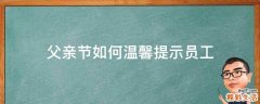 父亲节如何温馨提示员工