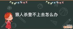 狼人杀登不上去怎么办