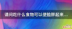 请问吃什么食物可以使脸胖起来…