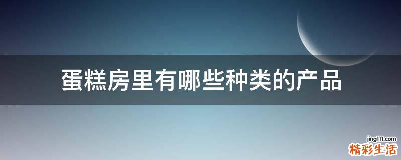 蛋糕房里有哪些种类的产品