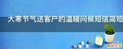 大寒节气送客户的温暖问候短信简短