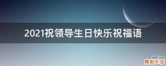 2021祝领导生日快乐祝福语