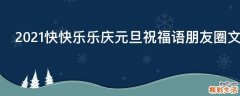 2021快快乐乐庆元旦祝福语朋友圈文案