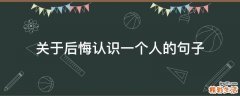 关于后悔认识一个人的句子
