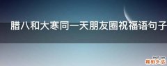 腊八和大寒同一天朋友圈祝福语句子2021年
