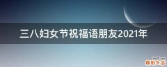三八妇女节祝福语朋友2021年