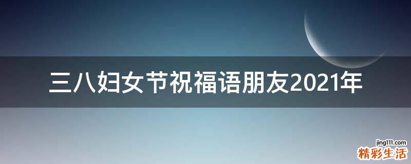 三八妇女节祝福语朋友2021年