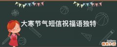 大寒节气短信祝福语独特