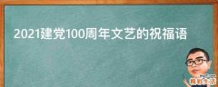 2021建党100周年文艺的祝福语