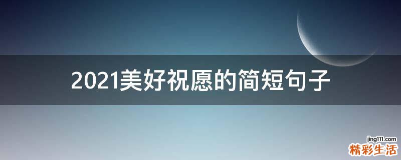 2021美好祝愿的简短句子