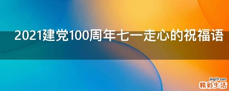 2021建党100周年七一走心的祝福语