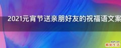 2021元宵节送亲朋好友的祝福语文案