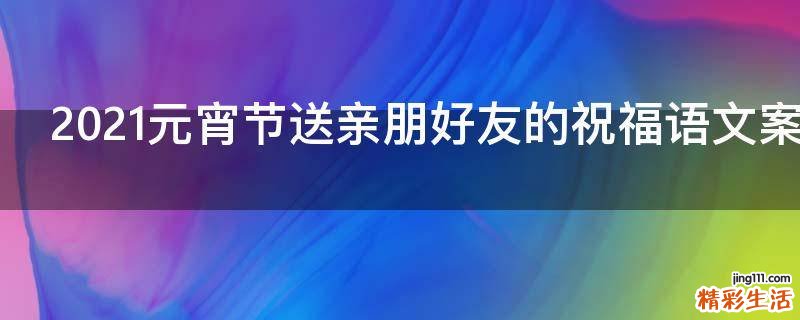 2021元宵节送亲朋好友的祝福语文案