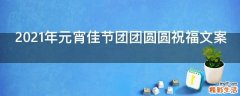 2021年元宵佳节团团圆圆祝福文案