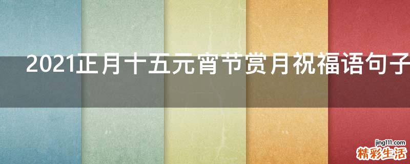 2021正月十五元宵节赏月祝福语句子
